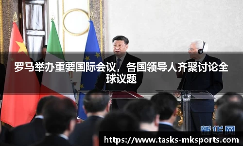 罗马举办重要国际会议，各国领导人齐聚讨论全球议题