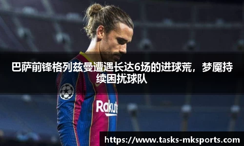 巴萨前锋格列兹曼遭遇长达6场的进球荒，梦魇持续困扰球队