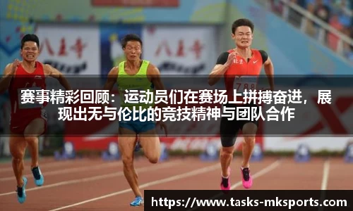 赛事精彩回顾：运动员们在赛场上拼搏奋进，展现出无与伦比的竞技精神与团队合作
