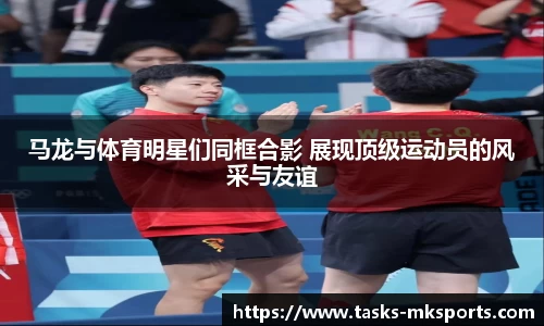 马龙与体育明星们同框合影 展现顶级运动员的风采与友谊