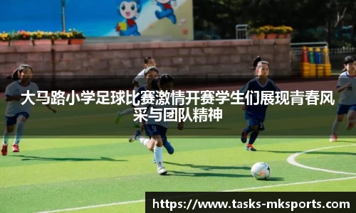 大马路小学足球比赛激情开赛学生们展现青春风采与团队精神