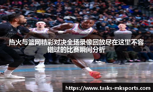 热火与篮网精彩对决全场录像回放尽在这里不容错过的比赛瞬间分析