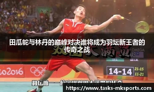 田瓜鸵与林丹的巅峰对决谁将成为羽坛新王者的传奇之战