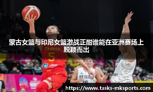 蒙古女篮与印尼女篮激战正酣谁能在亚洲赛场上脱颖而出