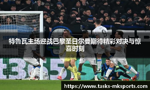 特鲁瓦主场迎战巴黎圣日尔曼期待精彩对决与惊喜时刻