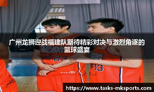 广州龙狮迎战福建队期待精彩对决与激烈角逐的篮球盛宴