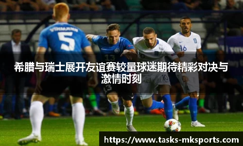 希腊与瑞士展开友谊赛较量球迷期待精彩对决与激情时刻