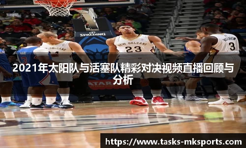 2021年太阳队与活塞队精彩对决视频直播回顾与分析