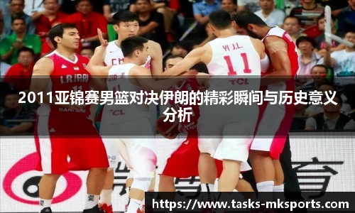 2011亚锦赛男篮对决伊朗的精彩瞬间与历史意义分析