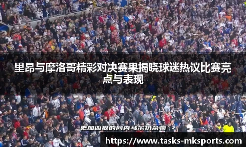 里昂与摩洛哥精彩对决赛果揭晓球迷热议比赛亮点与表现