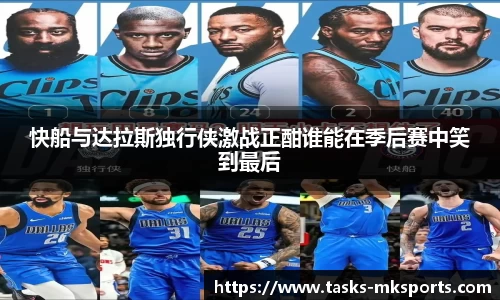 快船与达拉斯独行侠激战正酣谁能在季后赛中笑到最后