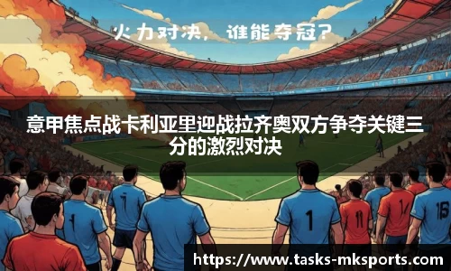 意甲焦点战卡利亚里迎战拉齐奥双方争夺关键三分的激烈对决