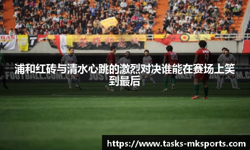 浦和红砖与清水心跳的激烈对决谁能在赛场上笑到最后