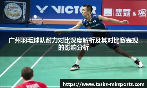 广州羽毛球队耐力对比深度解析及其对比赛表现的影响分析