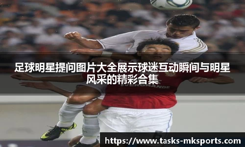 足球明星提问图片大全展示球迷互动瞬间与明星风采的精彩合集