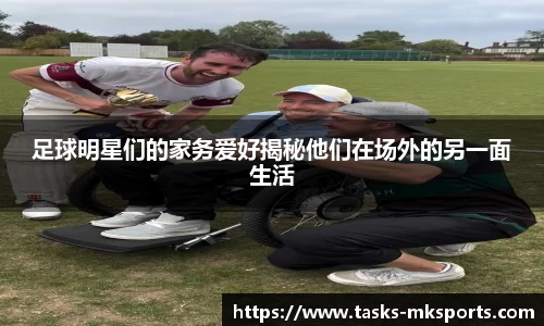 足球明星们的家务爱好揭秘他们在场外的另一面生活